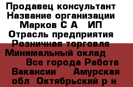 Продавец-консультант › Название организации ­ Марков С.А., ИП › Отрасль предприятия ­ Розничная торговля › Минимальный оклад ­ 11 000 - Все города Работа » Вакансии   . Амурская обл.,Октябрьский р-н